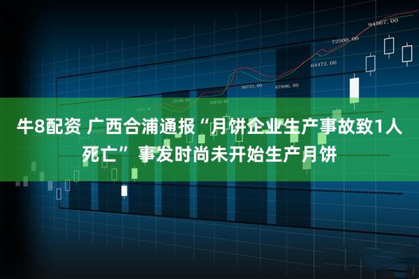 牛8配资 广西合浦通报“月饼企业生产事故致1人死亡” 事发时尚未开始生产月饼