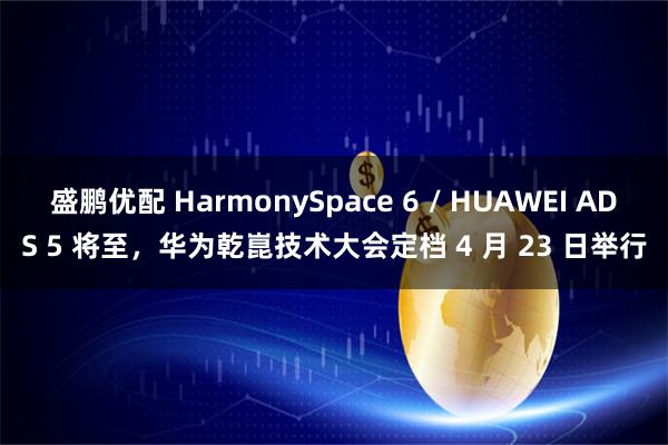 盛鹏优配 HarmonySpace 6 / HUAWEI ADS 5 将至，华为乾崑技术大会定档 4 月 23 日举行