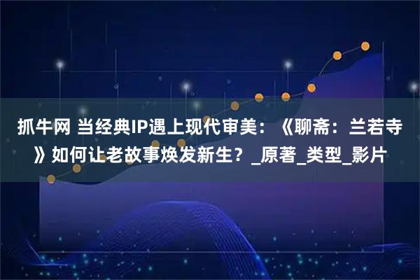 抓牛网 当经典IP遇上现代审美：《聊斋：兰若寺》如何让老故事焕发新生？_原著_类型_影片