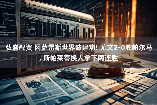 弘盛配资 冈萨雷斯世界波建功! 尤文2‑0胜帕尔马, 斯帕莱蒂换人拿下两连胜