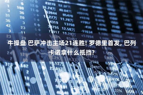 牛操盘 巴萨冲击主场21连胜! 罗德里首发, 巴列卡诺拿什么抵挡?