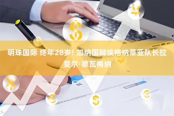 明珠国际 终年28岁! 加纳国脚埃格纳蒂亚队长拉斐尔·德瓦梅纳