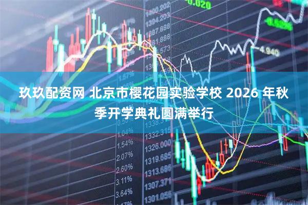 玖玖配资网 北京市樱花园实验学校 2026 年秋季开学典礼圆满举行
