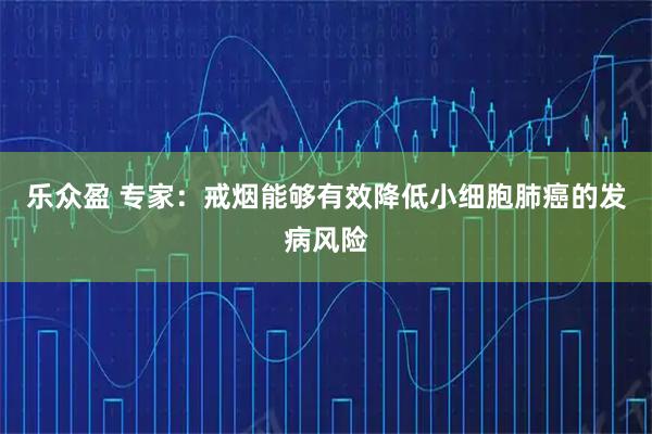 乐众盈 专家：戒烟能够有效降低小细胞肺癌的发病风险